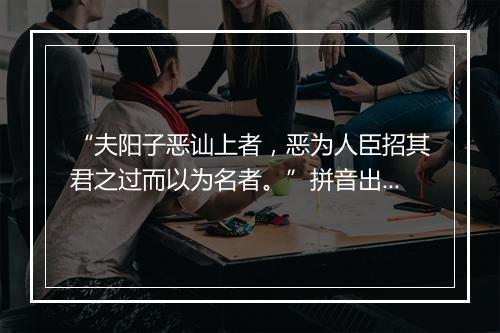 “夫阳子恶讪上者，恶为人臣招其君之过而以为名者。”拼音出处和意思