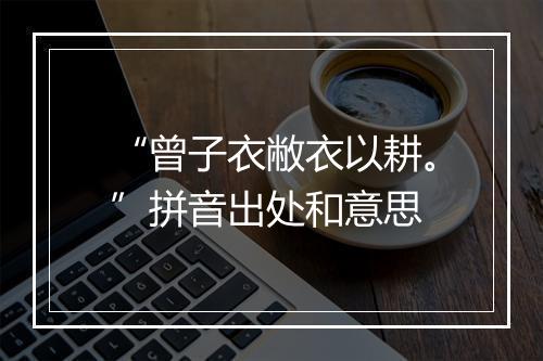 “曾子衣敝衣以耕。”拼音出处和意思