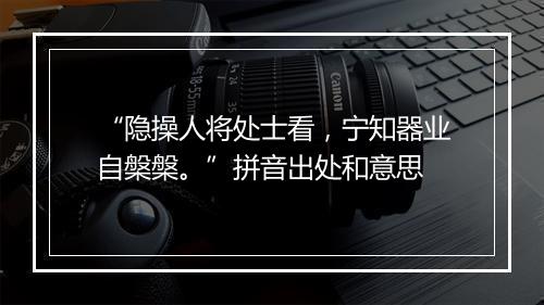 “隐操人将处士看，宁知器业自槃槃。”拼音出处和意思