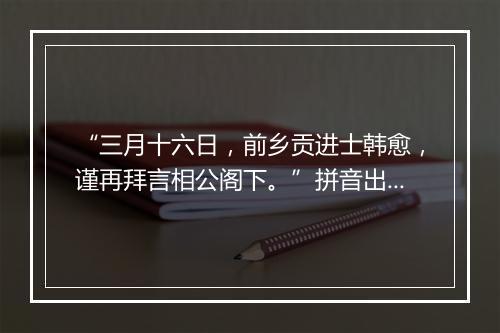 “三月十六日，前乡贡进士韩愈，谨再拜言相公阁下。”拼音出处和意思