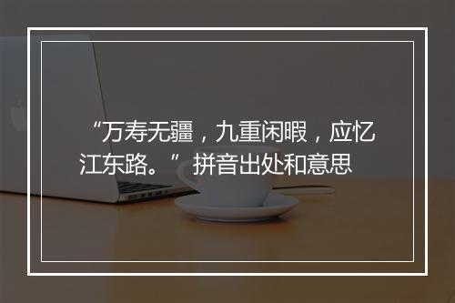 “万寿无疆，九重闲暇，应忆江东路。”拼音出处和意思