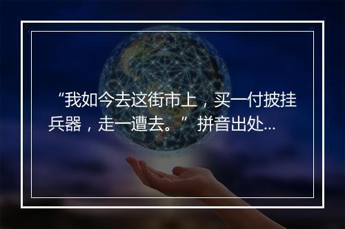 “我如今去这街市上，买一付披挂兵器，走一遭去。”拼音出处和意思