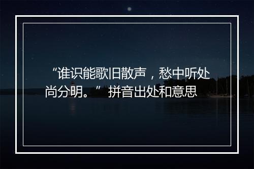 “谁识能歌旧散声，愁中听处尚分明。”拼音出处和意思