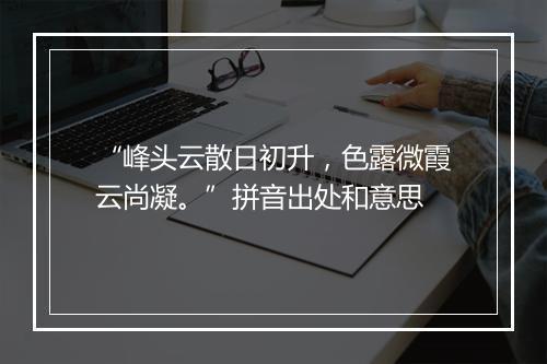 “峰头云散日初升，色露微霞云尚凝。”拼音出处和意思