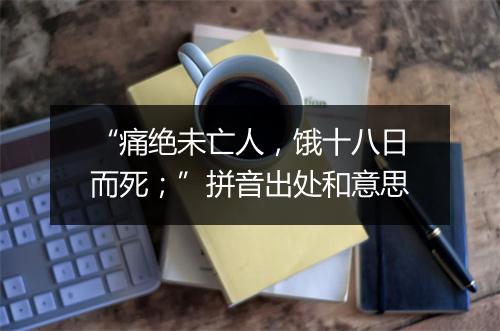 “痛绝未亡人，饿十八日而死；”拼音出处和意思