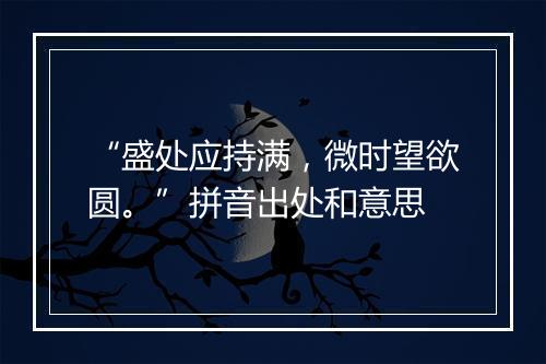 “盛处应持满，微时望欲圆。”拼音出处和意思