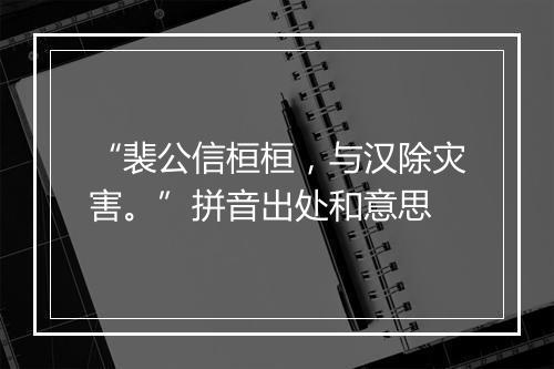 “裴公信桓桓，与汉除灾害。”拼音出处和意思