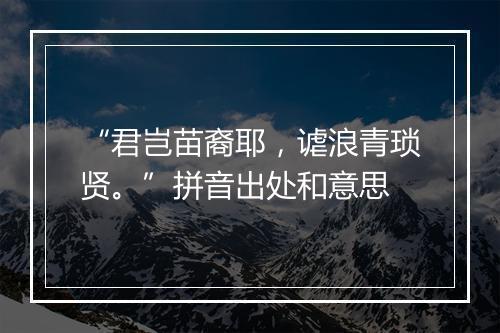 “君岂苗裔耶，谑浪青琐贤。”拼音出处和意思