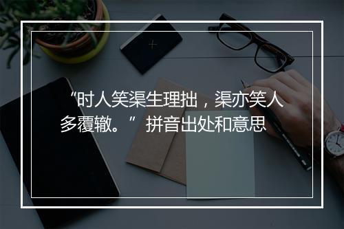 “时人笑渠生理拙，渠亦笑人多覆辙。”拼音出处和意思