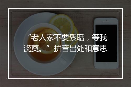 “老人家不要絮聒，等我浇奠。”拼音出处和意思