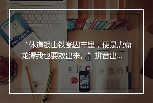 “休道银山铁瓮囚牢里，便是虎窟龙潭我也要救出来。”拼音出处和意思