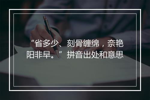 “省多少、刻骨缠绵，奈艳阳非早。”拼音出处和意思