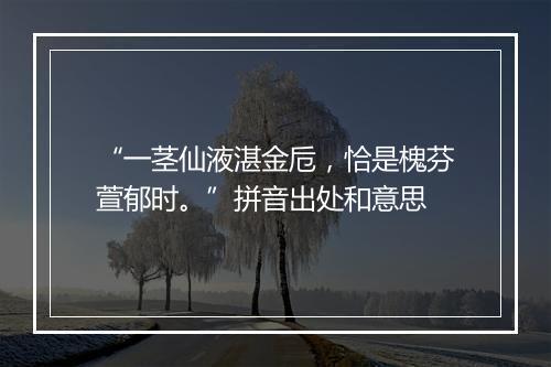 “一茎仙液湛金卮，恰是槐芬萱郁时。”拼音出处和意思