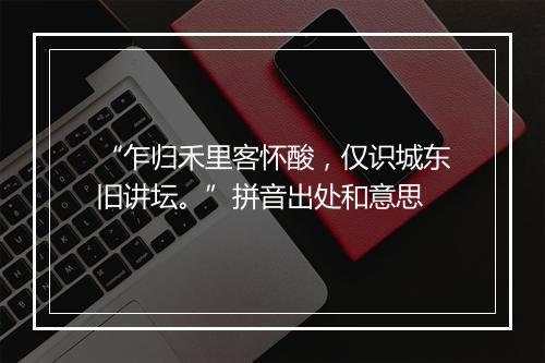 “乍归禾里客怀酸，仅识城东旧讲坛。”拼音出处和意思