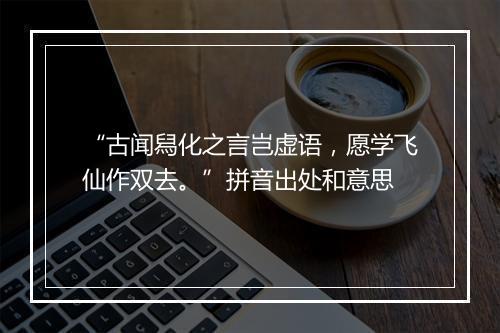 “古闻舄化之言岂虚语，愿学飞仙作双去。”拼音出处和意思