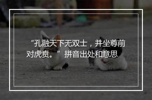 “孔融天下无双士，并坐尊前对虎贲。”拼音出处和意思