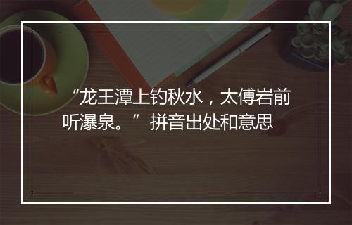 “龙王潭上钓秋水，太傅岩前听瀑泉。”拼音出处和意思