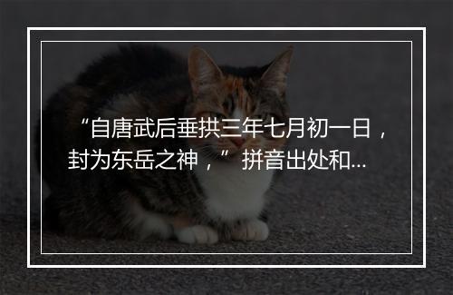 “自唐武后垂拱三年七月初一日，封为东岳之神，”拼音出处和意思