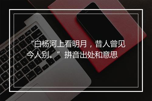 “白杨河上看明月，昔人曾见今人别。”拼音出处和意思