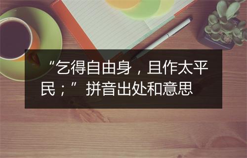 “乞得自由身，且作太平民；”拼音出处和意思