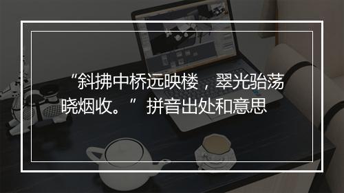 “斜拂中桥远映楼，翠光骀荡晓烟收。”拼音出处和意思