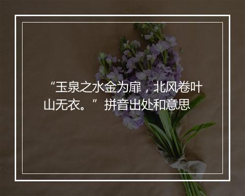 “玉泉之水金为扉，北风卷叶山无衣。”拼音出处和意思