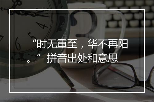 “时无重至，华不再阳。”拼音出处和意思