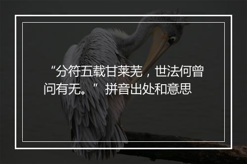 “分符五载甘莱芜，世法何曾问有无。”拼音出处和意思