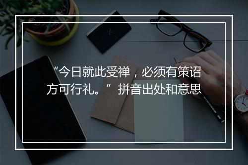 “今日就此受禅，必须有策诏方可行礼。”拼音出处和意思