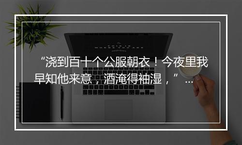 “浇到百十个公服朝衣！今夜里我早知他来意，酒淹得袖湿，”拼音出处和意思