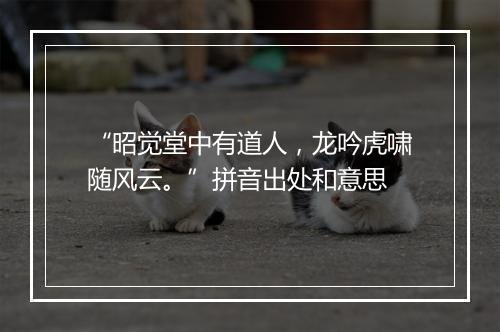 “昭觉堂中有道人，龙吟虎啸随风云。”拼音出处和意思