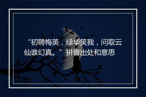 “初聘梅英，绿华笑我，问取云仙谁幻真。”拼音出处和意思