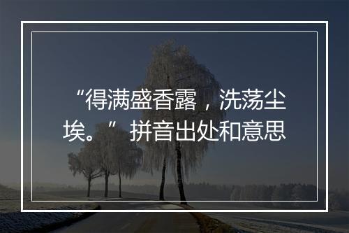 “得满盛香露，洗荡尘埃。”拼音出处和意思