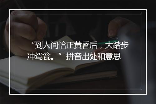 “到人间恰正黄昏后，大踏步冲鸳瓮。”拼音出处和意思