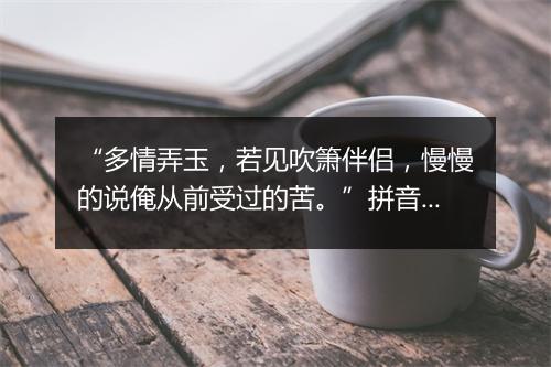 “多情弄玉，若见吹箫伴侣，慢慢的说俺从前受过的苦。”拼音出处和意思