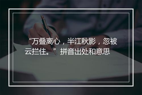 “万叠离心，半江秋影，忽被云拦住。”拼音出处和意思