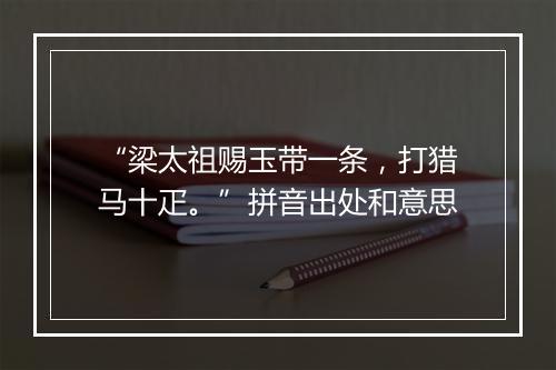 “梁太祖赐玉带一条，打猎马十疋。”拼音出处和意思