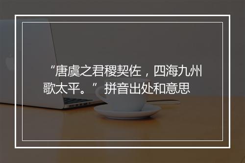 “唐虞之君稷契佐，四海九州歌太平。”拼音出处和意思