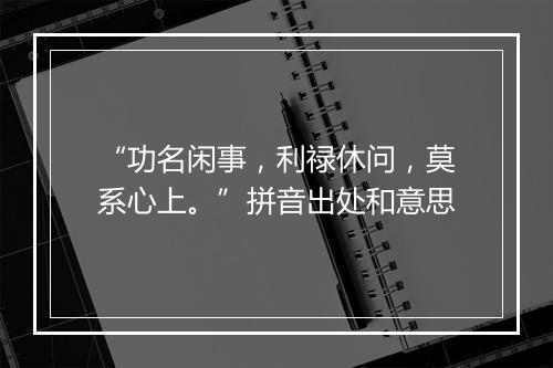 “功名闲事，利禄休问，莫系心上。”拼音出处和意思