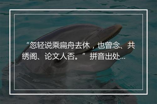 “忽轻说乘扁舟去休，也曾念、共绣阁、论文人否。”拼音出处和意思