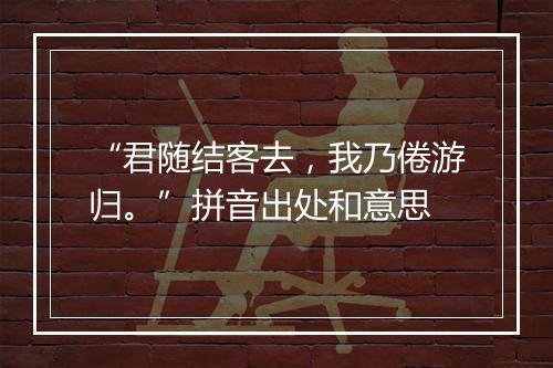 “君随结客去，我乃倦游归。”拼音出处和意思