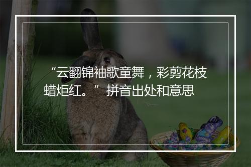 “云翻锦袖歌童舞，彩剪花枝蜡炬红。”拼音出处和意思