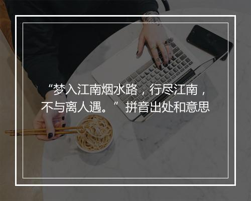 “梦入江南烟水路，行尽江南，不与离人遇。”拼音出处和意思