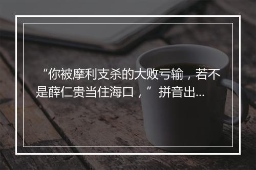 “你被摩利支杀的大败亏输，若不是薛仁贵当住海口，”拼音出处和意思