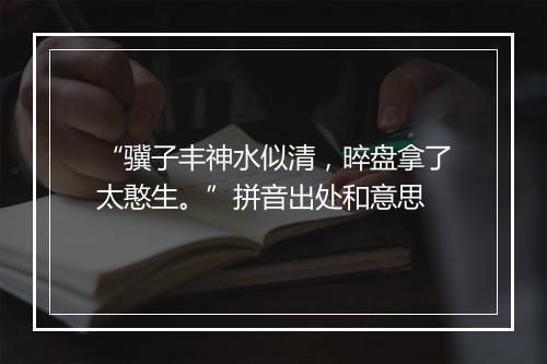 “骥子丰神水似清，晬盘拿了太憨生。”拼音出处和意思