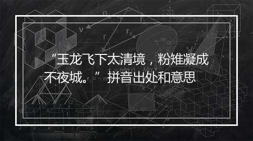 “玉龙飞下太清境，粉雉凝成不夜城。”拼音出处和意思