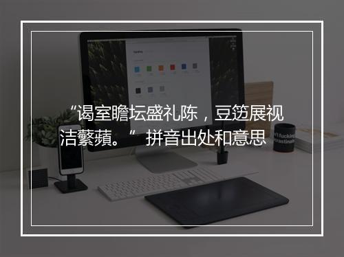 “谒室瞻坛盛礼陈，豆笾展视洁蘩蘋。”拼音出处和意思