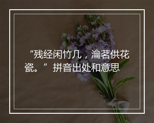 “残经闲竹几，瀹茗供花瓷。”拼音出处和意思