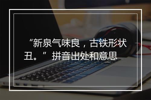 “新泉气味良，古铁形状丑。”拼音出处和意思