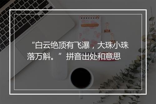 “白云绝顶有飞瀑，大珠小珠落万斛。”拼音出处和意思